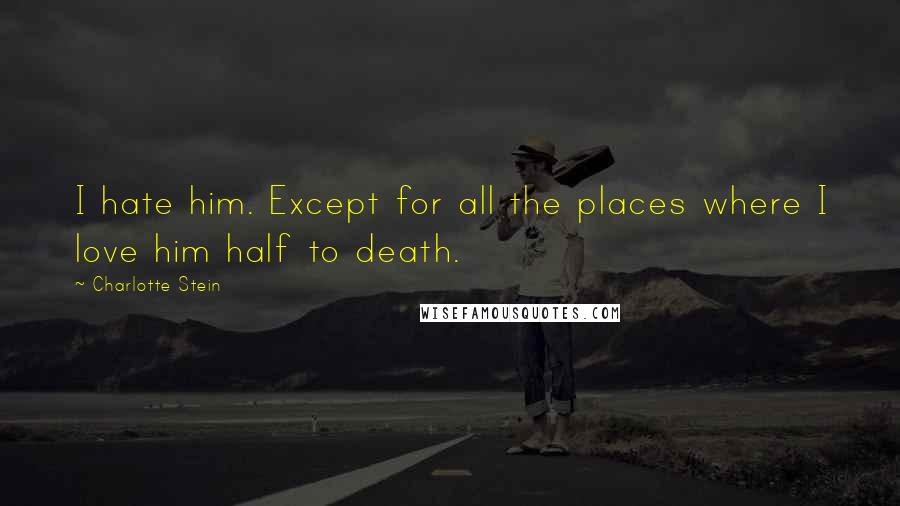 Charlotte Stein Quotes: I hate him. Except for all the places where I love him half to death.