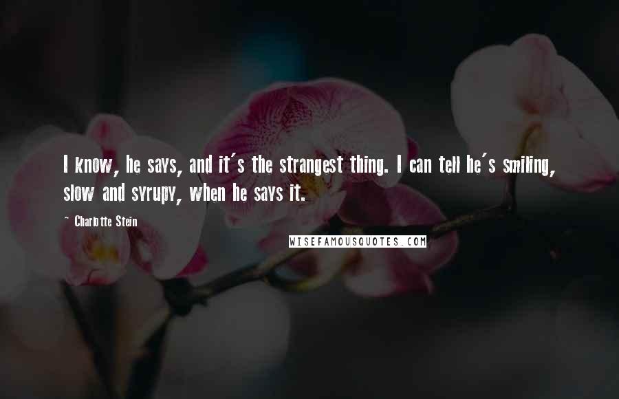 Charlotte Stein Quotes: I know, he says, and it's the strangest thing. I can tell he's smiling, slow and syrupy, when he says it.