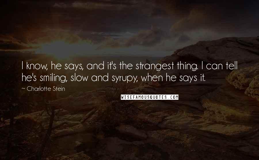 Charlotte Stein Quotes: I know, he says, and it's the strangest thing. I can tell he's smiling, slow and syrupy, when he says it.