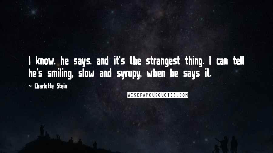 Charlotte Stein Quotes: I know, he says, and it's the strangest thing. I can tell he's smiling, slow and syrupy, when he says it.