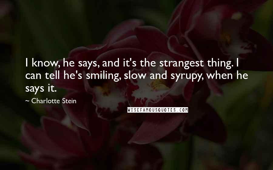 Charlotte Stein Quotes: I know, he says, and it's the strangest thing. I can tell he's smiling, slow and syrupy, when he says it.