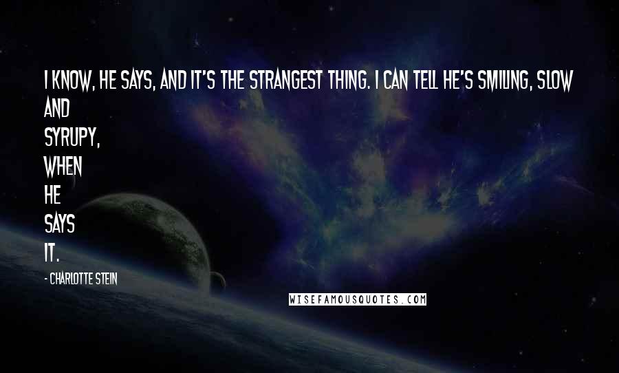 Charlotte Stein Quotes: I know, he says, and it's the strangest thing. I can tell he's smiling, slow and syrupy, when he says it.