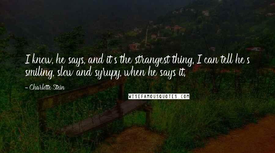 Charlotte Stein Quotes: I know, he says, and it's the strangest thing. I can tell he's smiling, slow and syrupy, when he says it.