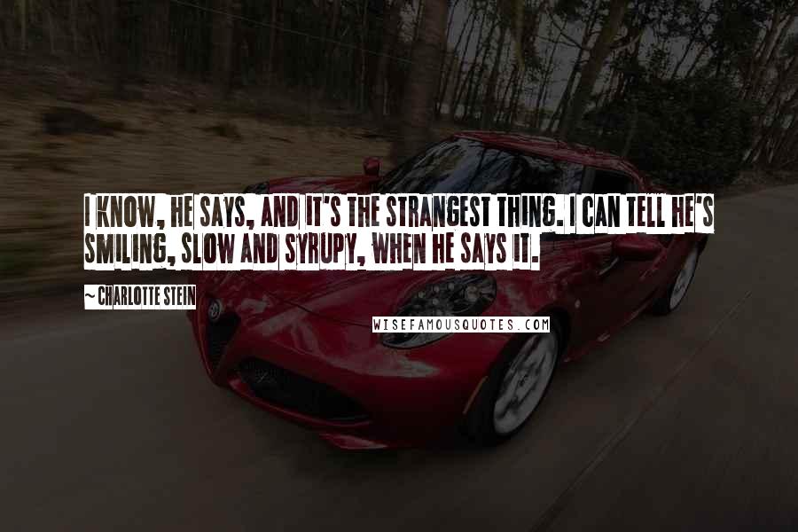 Charlotte Stein Quotes: I know, he says, and it's the strangest thing. I can tell he's smiling, slow and syrupy, when he says it.