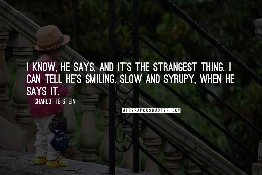 Charlotte Stein Quotes: I know, he says, and it's the strangest thing. I can tell he's smiling, slow and syrupy, when he says it.