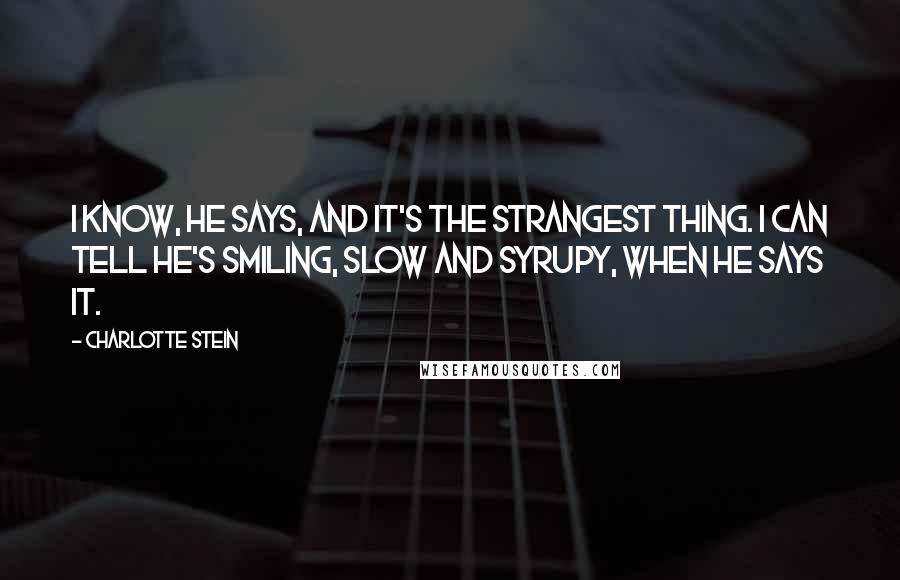 Charlotte Stein Quotes: I know, he says, and it's the strangest thing. I can tell he's smiling, slow and syrupy, when he says it.