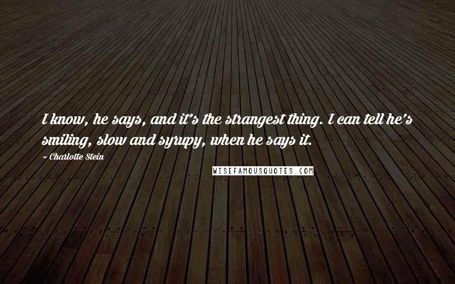 Charlotte Stein Quotes: I know, he says, and it's the strangest thing. I can tell he's smiling, slow and syrupy, when he says it.