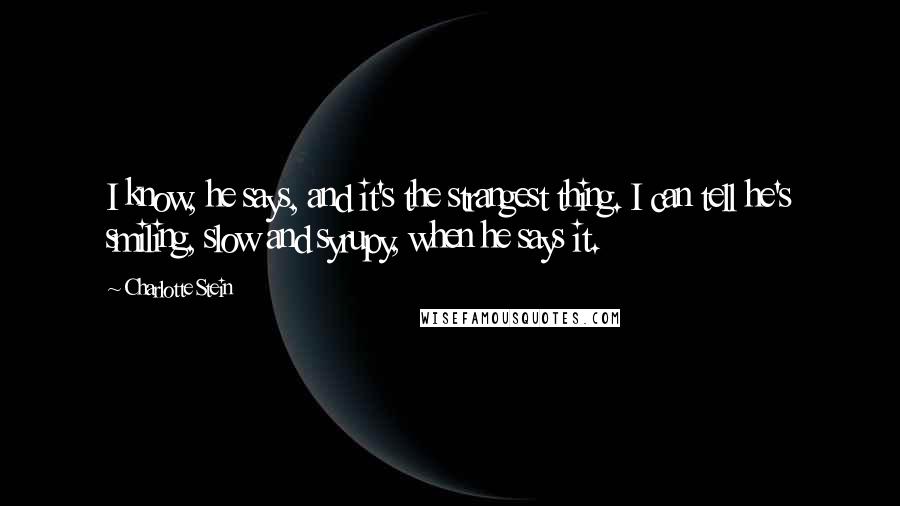 Charlotte Stein Quotes: I know, he says, and it's the strangest thing. I can tell he's smiling, slow and syrupy, when he says it.