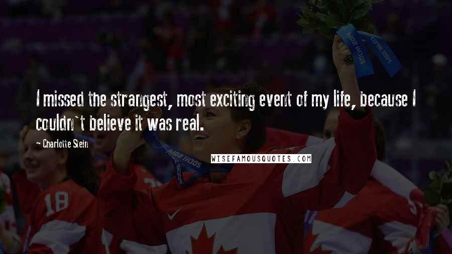 Charlotte Stein Quotes: I missed the strangest, most exciting event of my life, because I couldn't believe it was real.