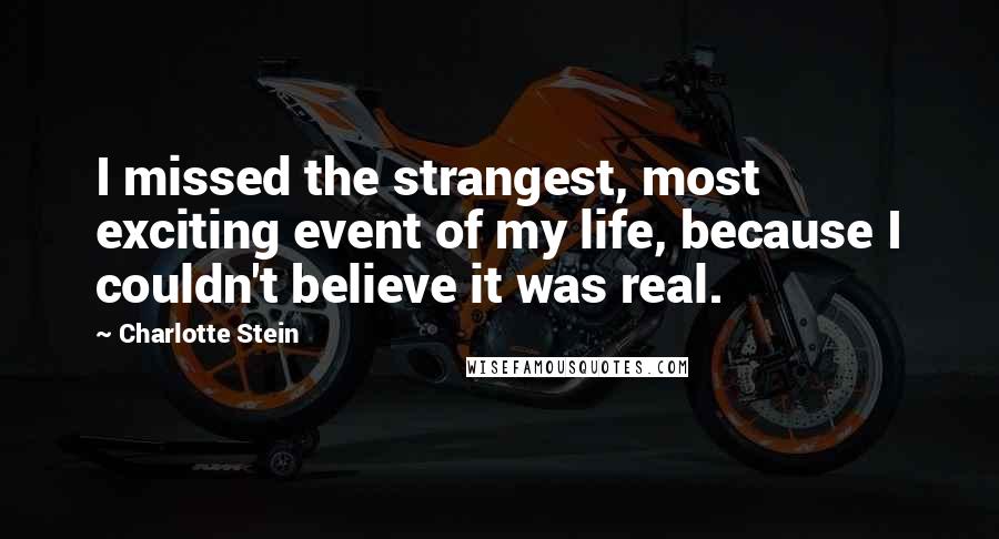 Charlotte Stein Quotes: I missed the strangest, most exciting event of my life, because I couldn't believe it was real.