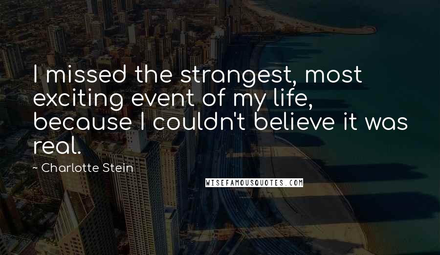 Charlotte Stein Quotes: I missed the strangest, most exciting event of my life, because I couldn't believe it was real.