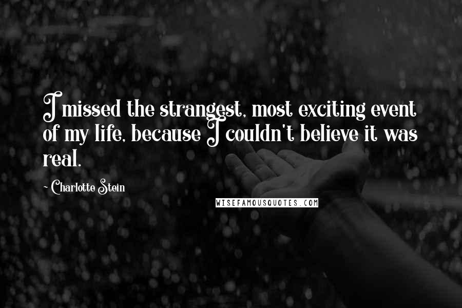 Charlotte Stein Quotes: I missed the strangest, most exciting event of my life, because I couldn't believe it was real.