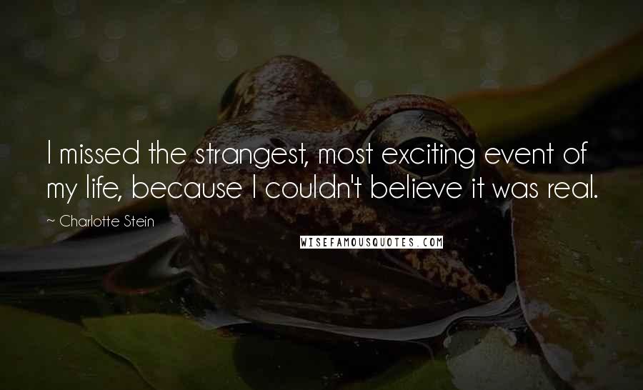 Charlotte Stein Quotes: I missed the strangest, most exciting event of my life, because I couldn't believe it was real.