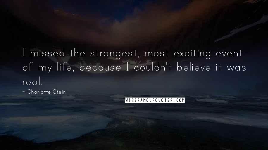 Charlotte Stein Quotes: I missed the strangest, most exciting event of my life, because I couldn't believe it was real.