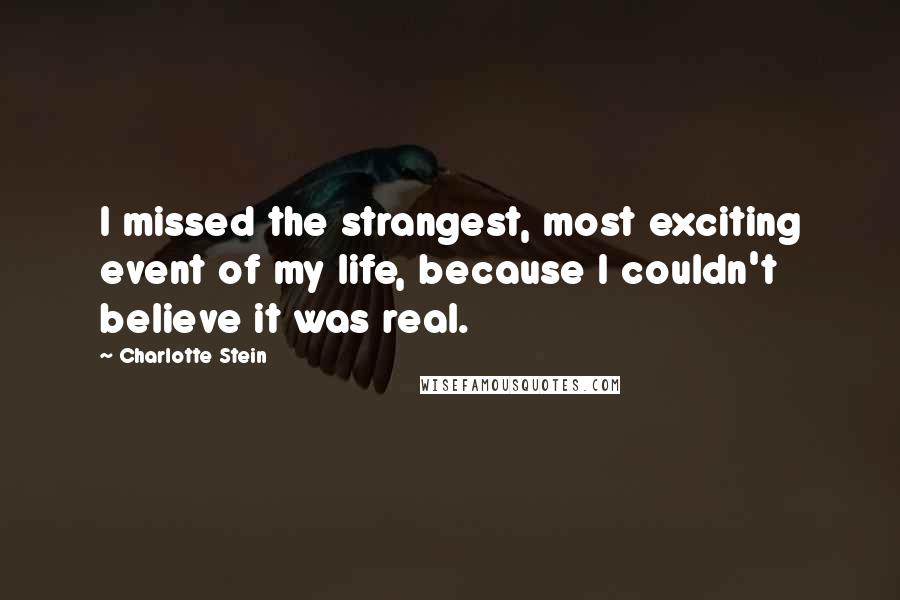 Charlotte Stein Quotes: I missed the strangest, most exciting event of my life, because I couldn't believe it was real.