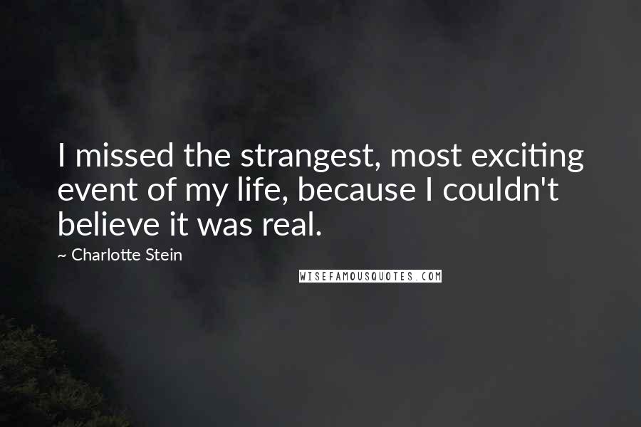 Charlotte Stein Quotes: I missed the strangest, most exciting event of my life, because I couldn't believe it was real.