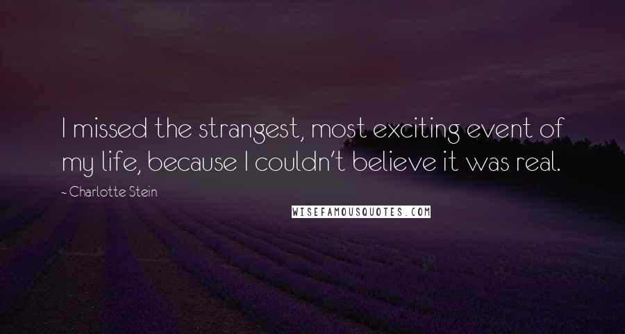 Charlotte Stein Quotes: I missed the strangest, most exciting event of my life, because I couldn't believe it was real.