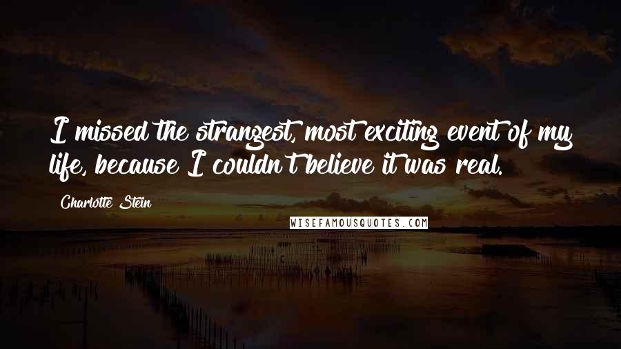 Charlotte Stein Quotes: I missed the strangest, most exciting event of my life, because I couldn't believe it was real.