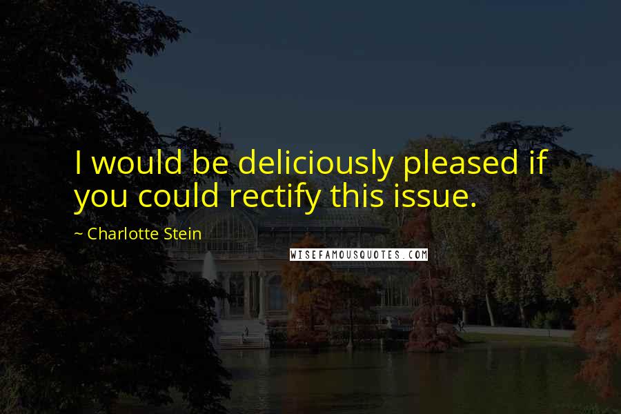 Charlotte Stein Quotes: I would be deliciously pleased if you could rectify this issue.