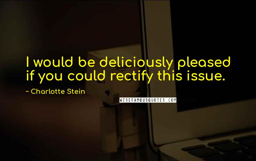 Charlotte Stein Quotes: I would be deliciously pleased if you could rectify this issue.