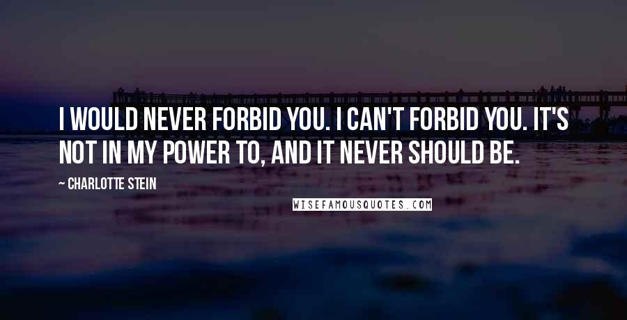 Charlotte Stein Quotes: I would never forbid you. I can't forbid you. It's not in my power to, and it never should be.