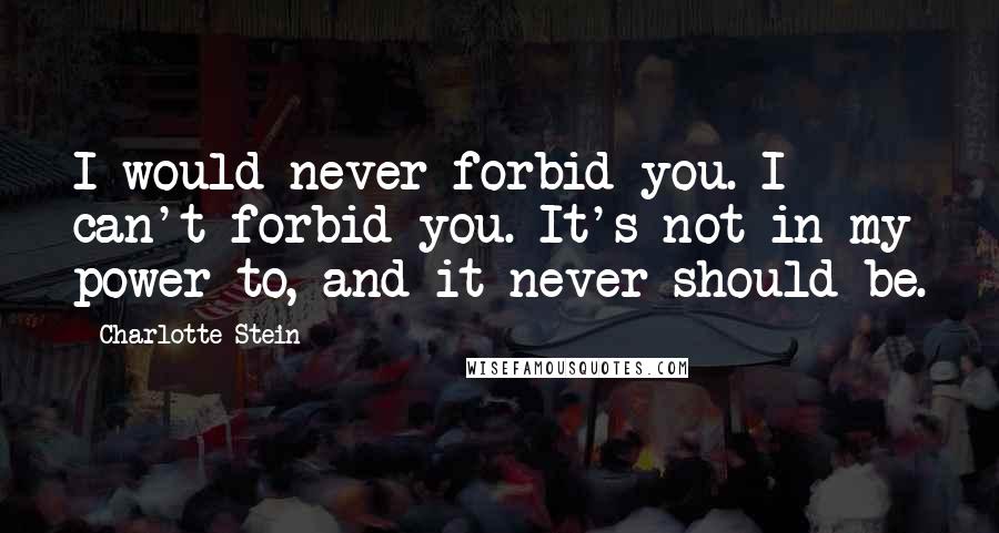 Charlotte Stein Quotes: I would never forbid you. I can't forbid you. It's not in my power to, and it never should be.