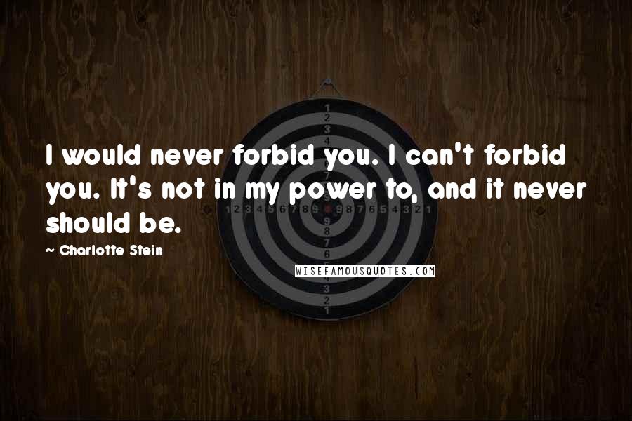 Charlotte Stein Quotes: I would never forbid you. I can't forbid you. It's not in my power to, and it never should be.