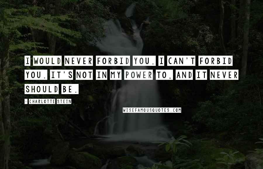 Charlotte Stein Quotes: I would never forbid you. I can't forbid you. It's not in my power to, and it never should be.