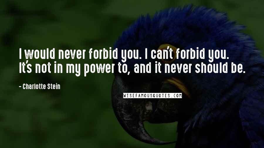 Charlotte Stein Quotes: I would never forbid you. I can't forbid you. It's not in my power to, and it never should be.