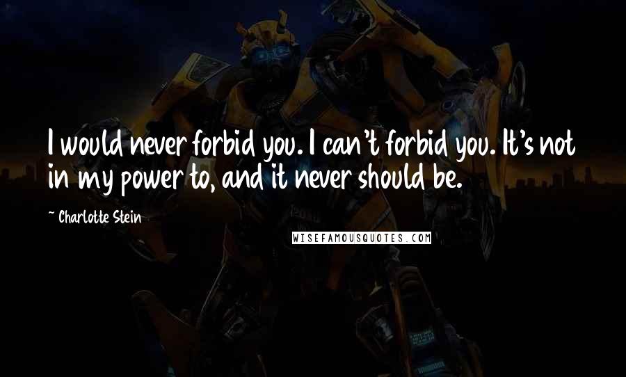 Charlotte Stein Quotes: I would never forbid you. I can't forbid you. It's not in my power to, and it never should be.