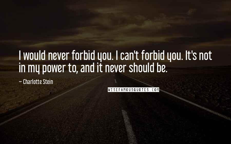 Charlotte Stein Quotes: I would never forbid you. I can't forbid you. It's not in my power to, and it never should be.