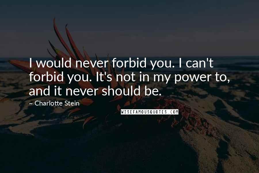 Charlotte Stein Quotes: I would never forbid you. I can't forbid you. It's not in my power to, and it never should be.