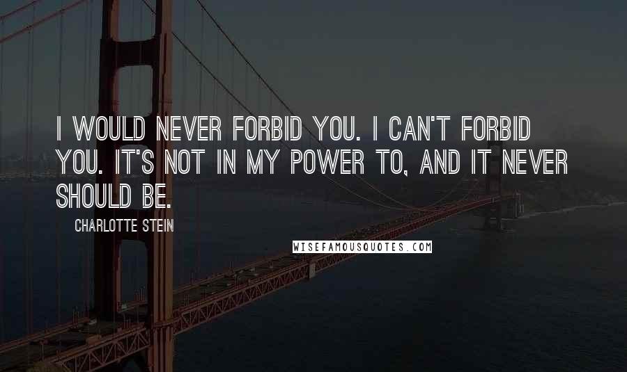 Charlotte Stein Quotes: I would never forbid you. I can't forbid you. It's not in my power to, and it never should be.