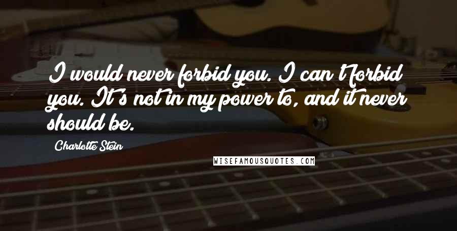 Charlotte Stein Quotes: I would never forbid you. I can't forbid you. It's not in my power to, and it never should be.