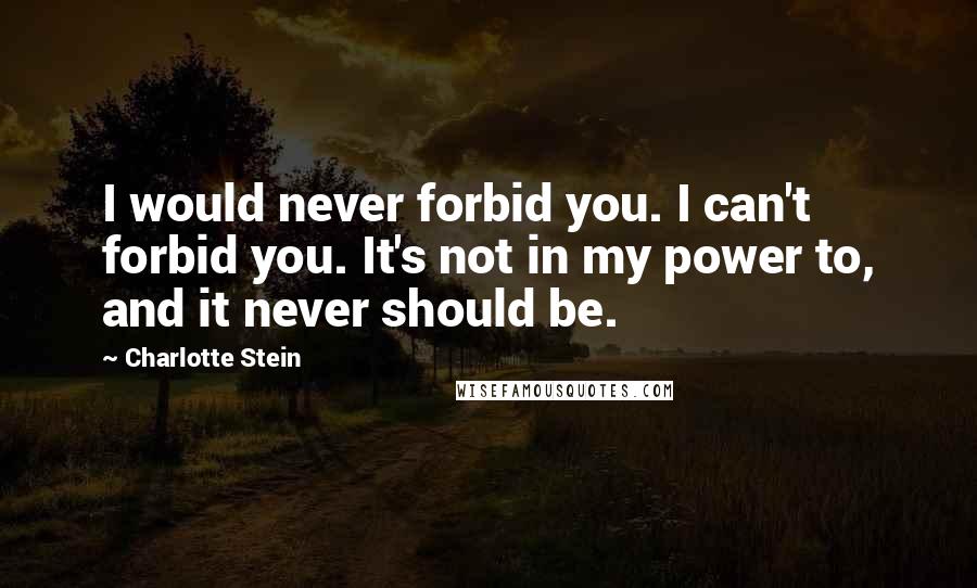 Charlotte Stein Quotes: I would never forbid you. I can't forbid you. It's not in my power to, and it never should be.