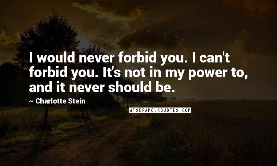 Charlotte Stein Quotes: I would never forbid you. I can't forbid you. It's not in my power to, and it never should be.