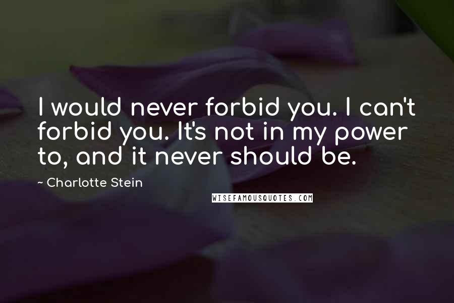 Charlotte Stein Quotes: I would never forbid you. I can't forbid you. It's not in my power to, and it never should be.