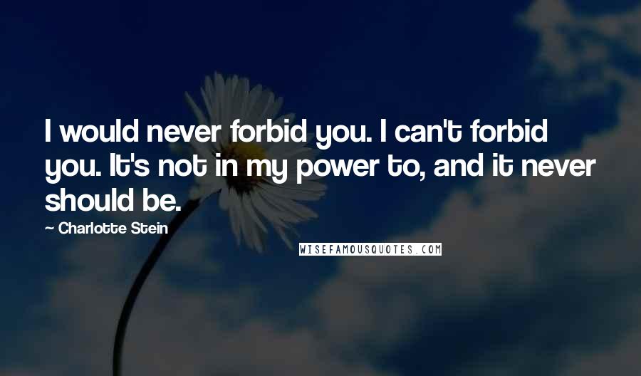 Charlotte Stein Quotes: I would never forbid you. I can't forbid you. It's not in my power to, and it never should be.