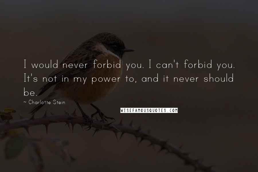 Charlotte Stein Quotes: I would never forbid you. I can't forbid you. It's not in my power to, and it never should be.