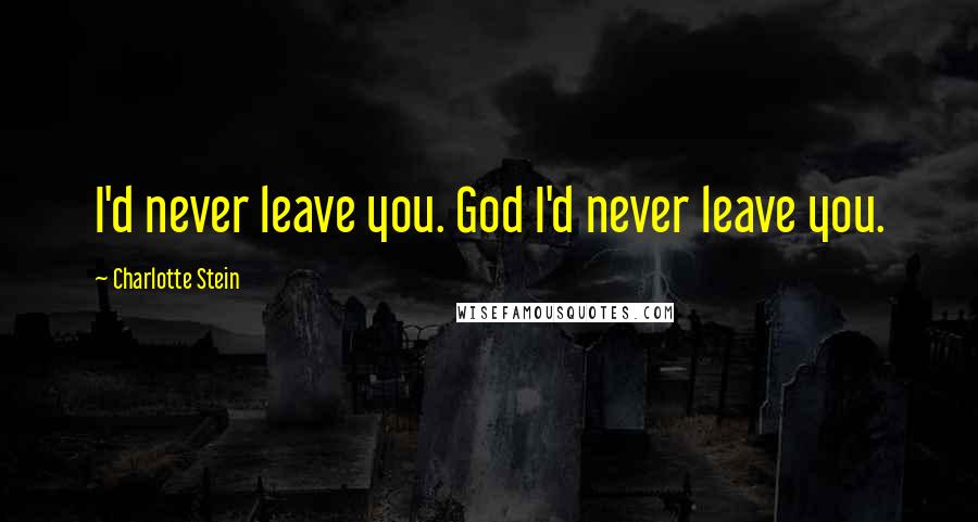 Charlotte Stein Quotes: I'd never leave you. God I'd never leave you.
