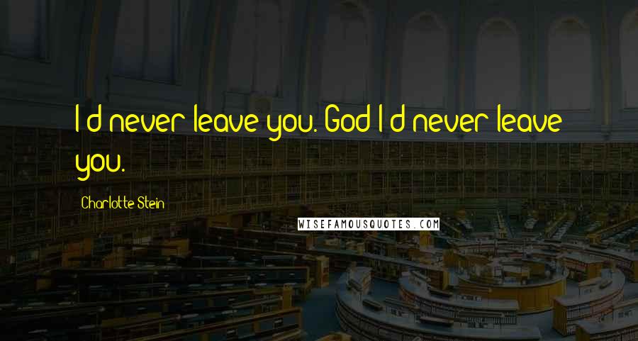 Charlotte Stein Quotes: I'd never leave you. God I'd never leave you.