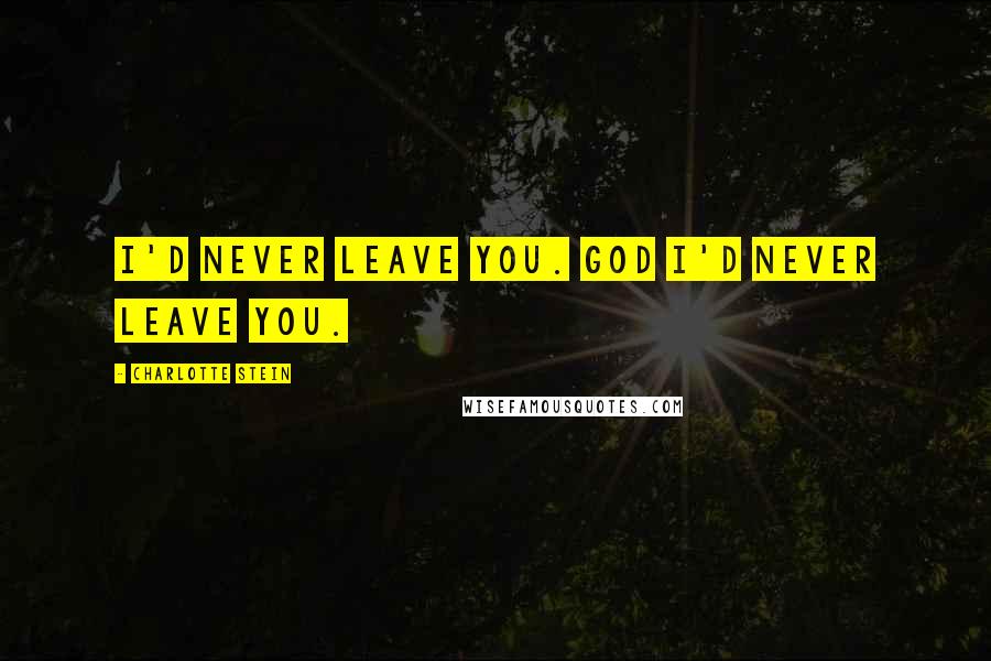 Charlotte Stein Quotes: I'd never leave you. God I'd never leave you.