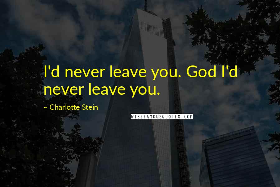 Charlotte Stein Quotes: I'd never leave you. God I'd never leave you.