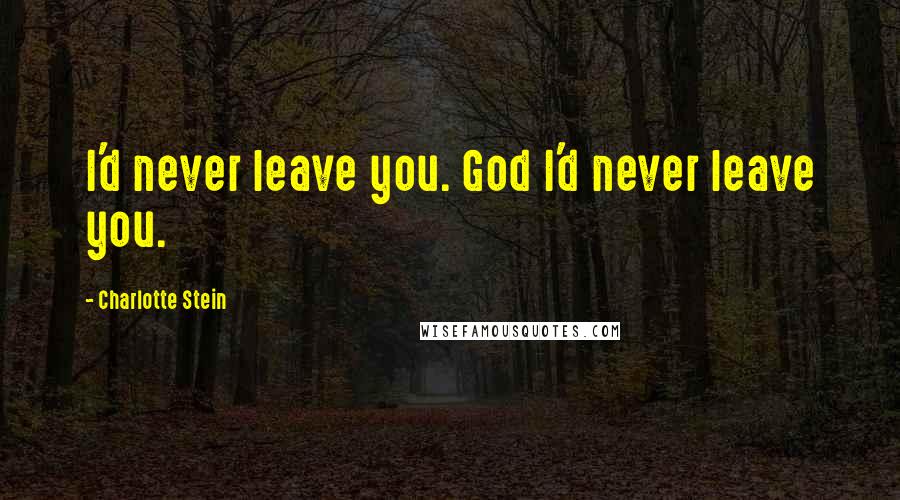 Charlotte Stein Quotes: I'd never leave you. God I'd never leave you.