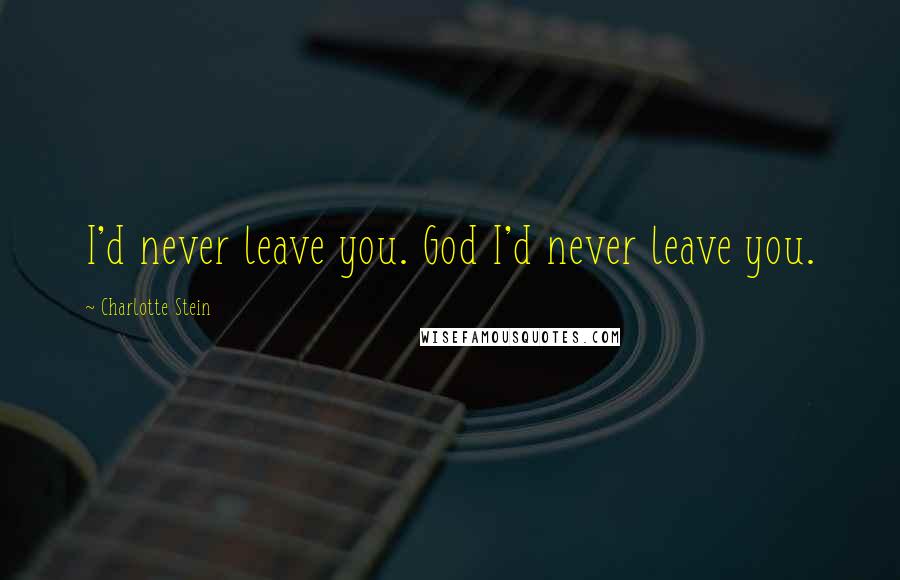 Charlotte Stein Quotes: I'd never leave you. God I'd never leave you.