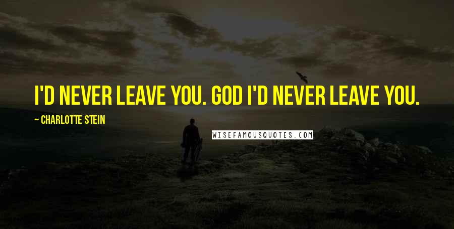 Charlotte Stein Quotes: I'd never leave you. God I'd never leave you.