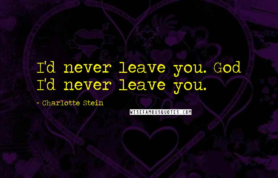 Charlotte Stein Quotes: I'd never leave you. God I'd never leave you.