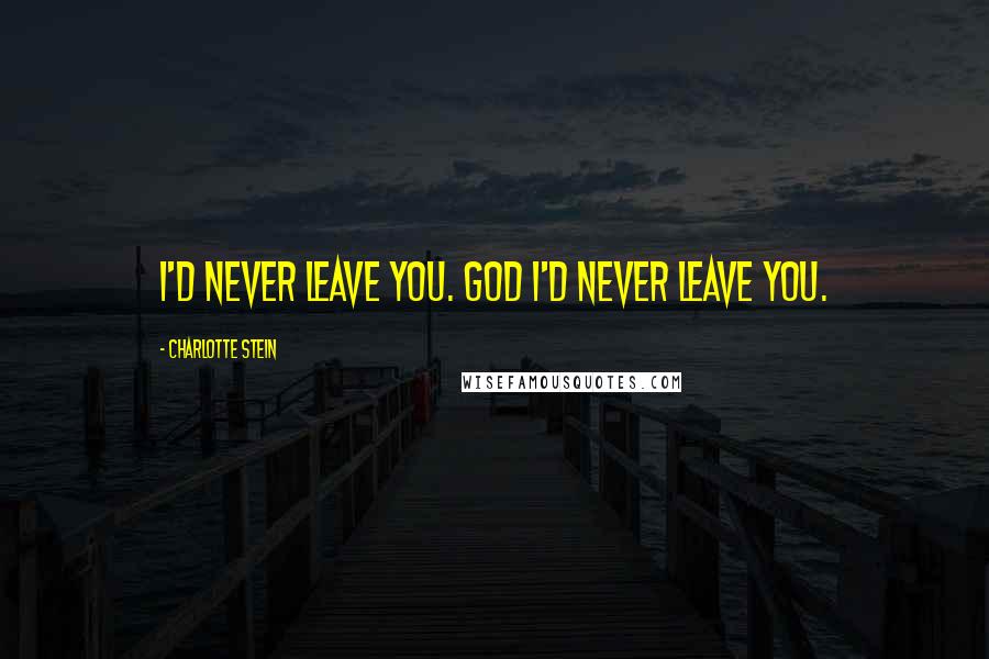 Charlotte Stein Quotes: I'd never leave you. God I'd never leave you.