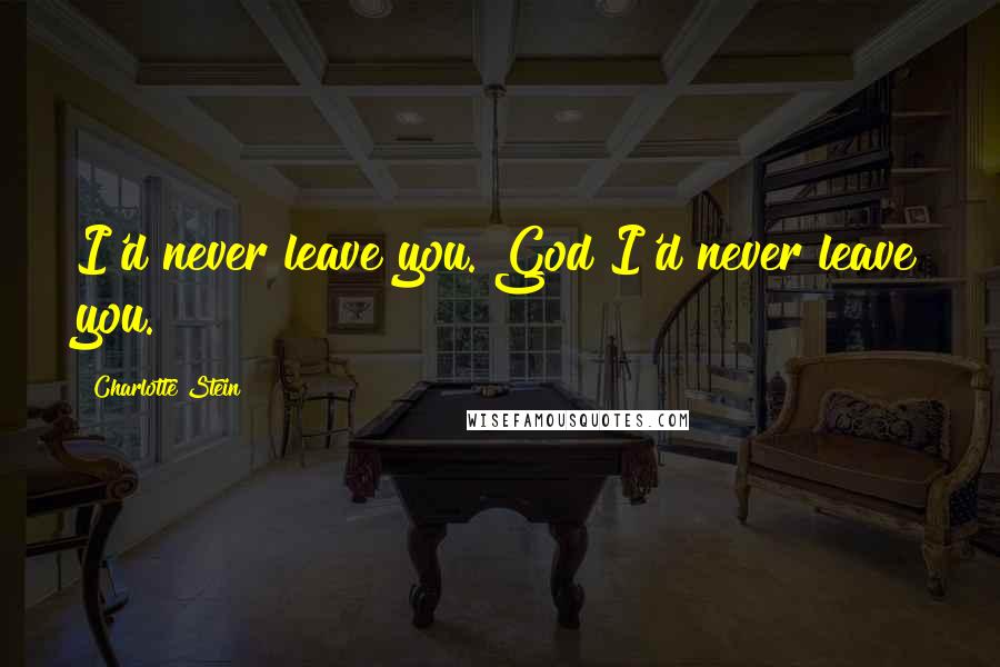 Charlotte Stein Quotes: I'd never leave you. God I'd never leave you.