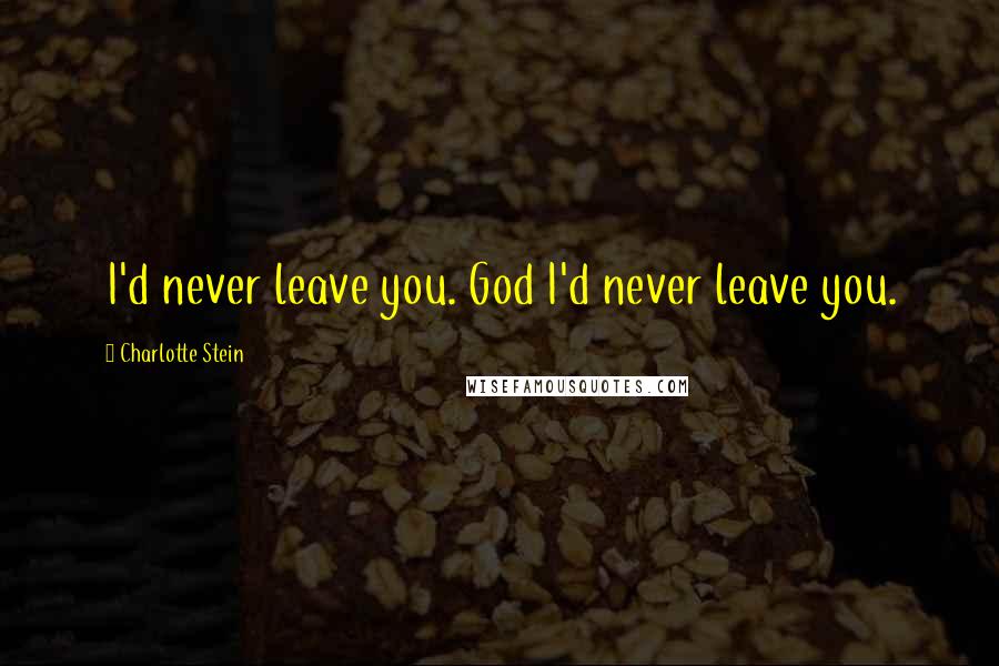 Charlotte Stein Quotes: I'd never leave you. God I'd never leave you.